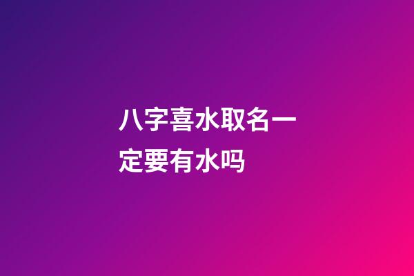 八字喜水取名一定要有水吗 (八字喜水怎么起名)